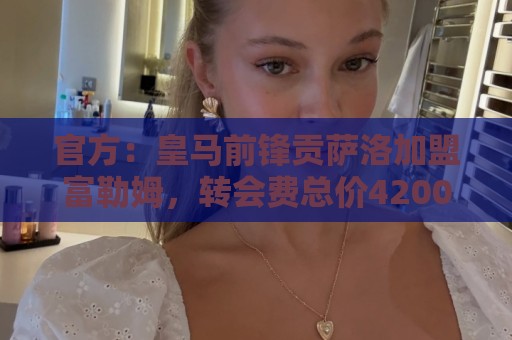官方：皇马前锋贡萨洛加盟富勒姆，转会费总价4200万欧+30%二转