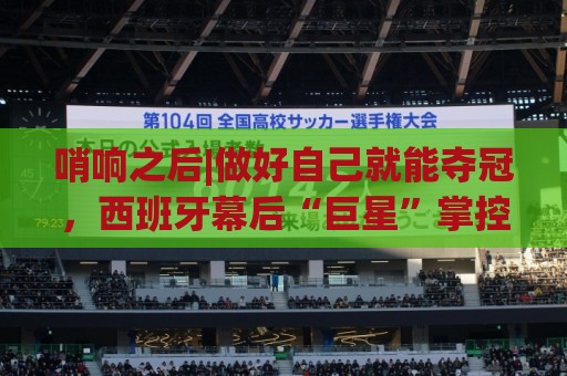 哨响之后|做好自己就能夺冠，西班牙幕后“巨星”掌控全局！