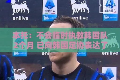 本托：不会临时执教韩国队2个月 已向韩国足协表达了正式执教意愿