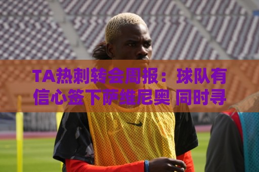 TA热刺转会周报：球队有信心签下萨维尼奥 同时寻求锋线重磅引援
