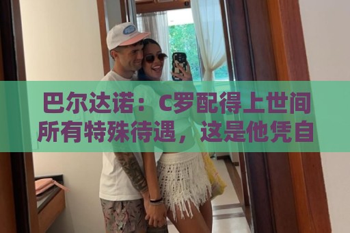 巴尔达诺：C罗配得上世间所有特殊待遇，这是他凭自己拼搏挣来的