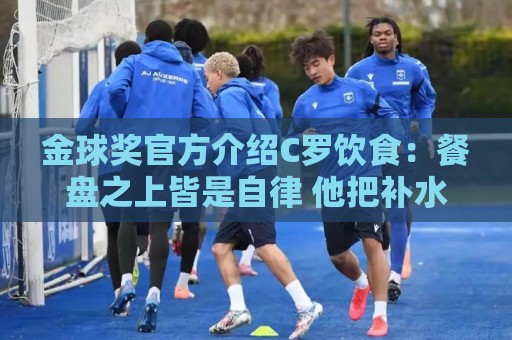 金球奖官方介绍C罗饮食：餐盘之上皆是自律 他把补水刻进日常