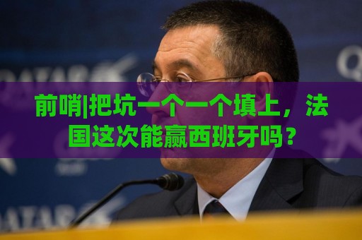 前哨|把坑一个一个填上，法国这次能赢西班牙吗？
