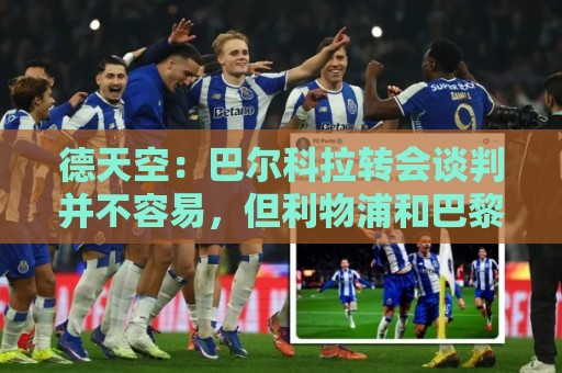 德天空：巴尔科拉转会谈判并不容易，但利物浦和巴黎在继续推进