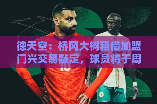 德天空:桥冈大树租借加盟门兴交易敲定,球员将于周五体检 德天空:桥冈大树租借加盟门兴交易敲定,球员将于周五体检