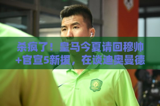 杀疯了！皇马今夏请回穆帅+官宣5新援，在谈迪奥曼德、罗德里