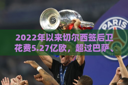 2022年以来切尔西签后卫花费5.27亿欧，超过巴萨、多特引援总支出