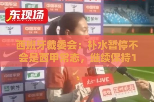 西班牙裁委会：补水暂停不会是西甲常态，继续保持15分钟中场休息