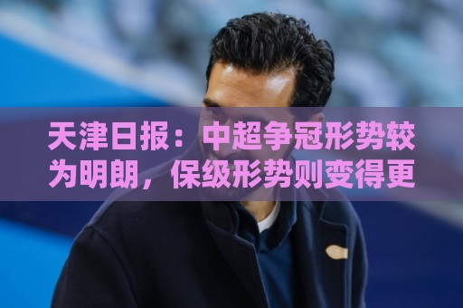 天津日报：中超争冠形势较为明朗，保级形势则变得更加错综复杂