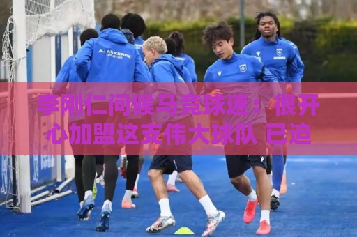 李刚仁问候马竞球迷：很开心加盟这支伟大球队 已迫不及待想出战