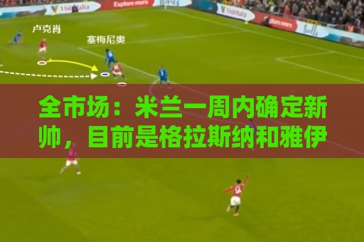 全市场：米兰一周内确定新帅，目前是格拉斯纳和雅伊斯勒二选一