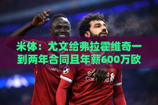 米体：尤文给弗拉霍维奇一到两年合同且年薪600万欧，不接受就走