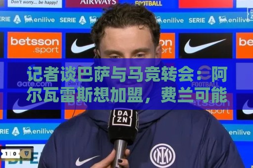 记者谈巴萨与马竞转会：阿尔瓦雷斯想加盟，费兰可能成为关键