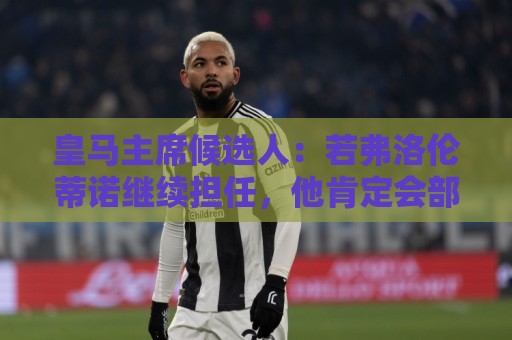 皇马主席候选人：若弗洛伦蒂诺继续担任，他肯定会部分出售俱乐部