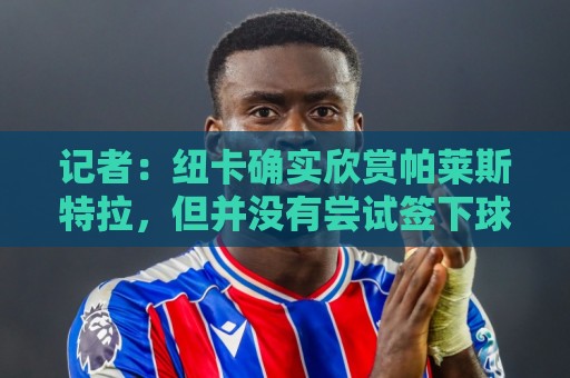 记者：纽卡确实欣赏帕莱斯特拉，但并没有尝试签下球员