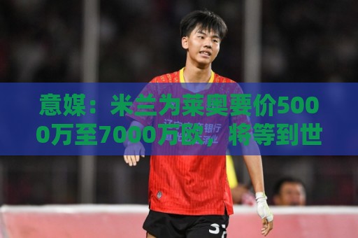 意媒：米兰为莱奥要价5000万至7000万欧，将等到世界杯结束后出售