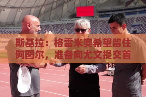 斯基拉：格雷米奥希望留住阿图尔，准备向尤文提交首份报价