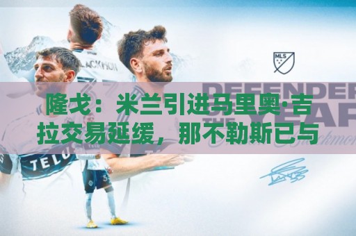 隆戈：米兰引进马里奥·吉拉交易延缓，那不勒斯已与球员接触