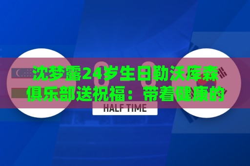 沈梦露24岁生日勒沃库森俱乐部送祝福：带着健康的身体重新启程