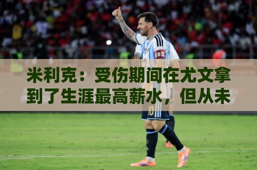 米利克：受伤期间在尤文拿到了生涯最高薪水，但从未如此不快乐过