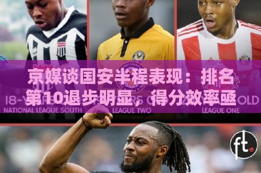 京媒谈国安半程表现：排名第10退步明显，得分效率亟待提升