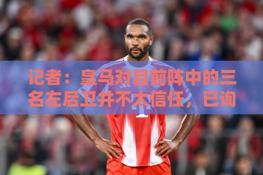 记者：皇马对目前阵中的三名左后卫并不太信任，已询问过库库情况