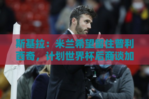 斯基拉：米兰希望留住普利西奇，计划世界杯后商谈加薪续约事宜