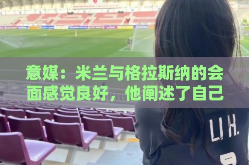 意媒:米兰与格拉斯纳的会面感觉良好,他阐述了自己对米兰的设想 意媒:米兰与格拉斯纳的会面感觉良好,他阐述了自己对米兰的设想