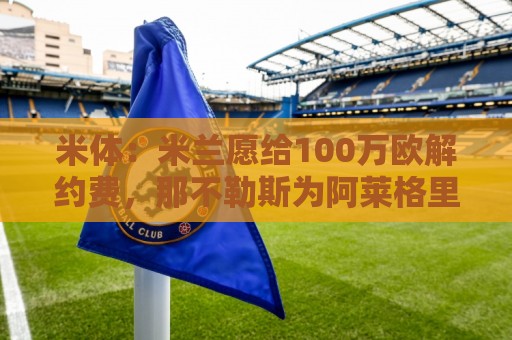 米体：米兰愿给100万欧解约费，那不勒斯为阿莱格里开出2+1合同