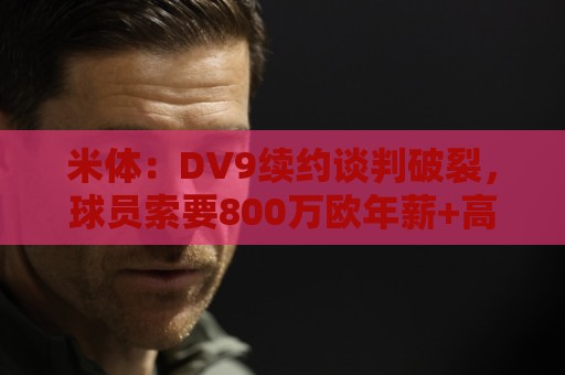 米体：DV9续约谈判破裂，球员索要800万欧年薪+高额佣金和签字费