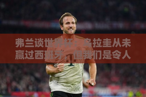 弗兰谈世界杯：乌拉圭从未赢过西班牙，但我们是令人头疼的球队