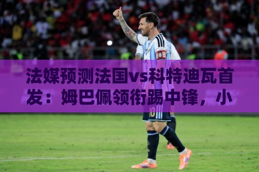 法媒预测法国vs科特迪瓦首发:姆巴佩领衔踢中锋,小图拉姆左边锋 法媒预测法国vs科特迪瓦首发:姆巴佩领衔踢中锋,小图拉姆左边锋