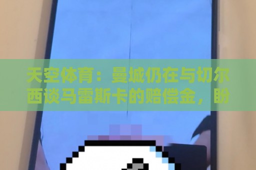 天空体育：曼城仍在与切尔西谈马雷斯卡的赔偿金，盼本周敲定协议
