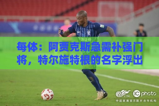 每体：阿贾克斯急需补强门将，特尔施特根的名字浮出水面