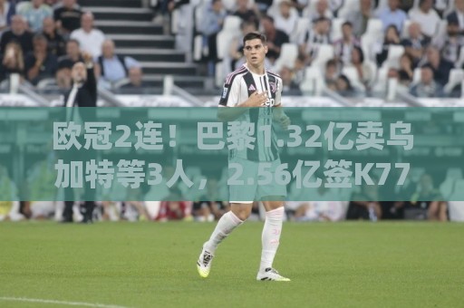 欧冠2连!巴黎1.32亿卖乌加特等3人,2.56亿签K77杜埃内维斯等5人 欧冠2连!巴黎1.32亿卖乌加特等3人,2.56亿签K77杜埃内维斯等5人