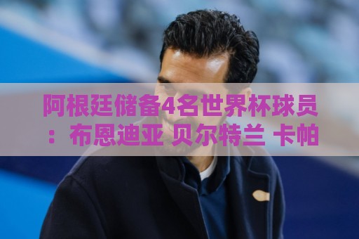 阿根廷储备4名世界杯球员：布恩迪亚 贝尔特兰 卡帕尔多 佩罗内