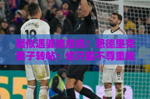 疑似遇婆媳危机!恩德里克妻子转帖:你只能不尊重我这个母亲一次 疑似遇婆媳危机!恩德里克妻子转帖:你只能不尊重我这个母亲一次