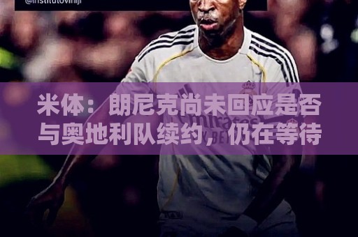 米体：朗尼克尚未回应是否与奥地利队续约，仍在等待米兰