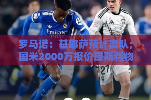 罗马诺:基耶萨预计离队;国米2000万报价琼斯利物浦想要3000万+ 罗马诺:基耶萨预计离队;国米2000万报价琼斯利物浦想要3000万+
