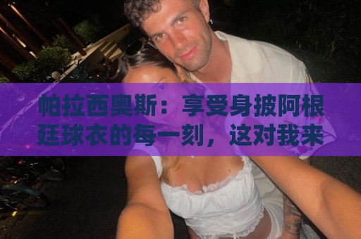 帕拉西奥斯:享受身披阿根廷球衣的每一刻,这对我来说是一种骄傲 帕拉西奥斯:享受身披阿根廷球衣的每一刻,这对我来说是一种骄傲
