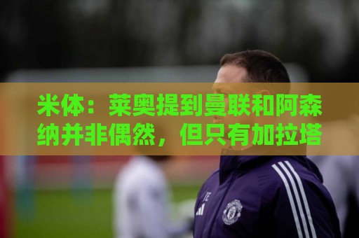 米体:莱奥提到曼联和阿森纳并非偶然,但只有加拉塔萨雷为他报价 米体:莱奥提到曼联和阿森纳并非偶然,但只有加拉塔萨雷为他报价
