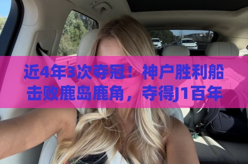 近4年3次夺冠！神户胜利船击败鹿岛鹿角，夺得J1百年构想联赛冠军