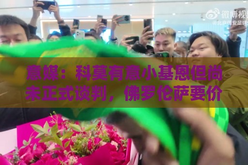 意媒:科莫有意小基恩但尚未正式谈判,佛罗伦萨要价至少3000万欧 意媒:科莫有意小基恩但尚未正式谈判,佛罗伦萨要价至少3000万欧