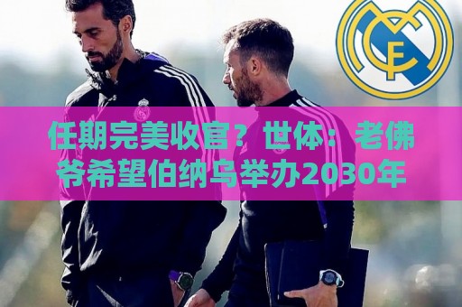 任期完美收官?世体:老佛爷希望伯纳乌举办2030年世界杯决赛 任期完美收官?世体:老佛爷希望伯纳乌举办2030年世界杯决赛