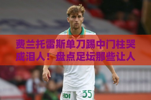 费兰托雷斯单刀踢中门柱哭成泪人！盘点足坛那些让人笑到肚子疼的倒霉瞬间【费兰托雷斯单刀踢中门柱哭成泪人】