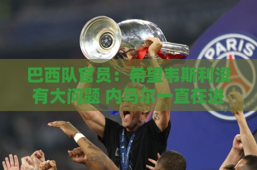 巴西队官员：希望韦斯利没有大问题 内马尔一直在进行高强度训练