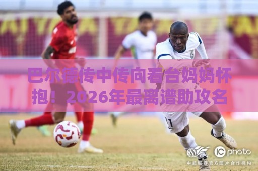 巴尔德传中传向看台妈妈怀抱！2026年最离谱助攻名场面【巴尔德传中传向看台妈妈怀抱】
