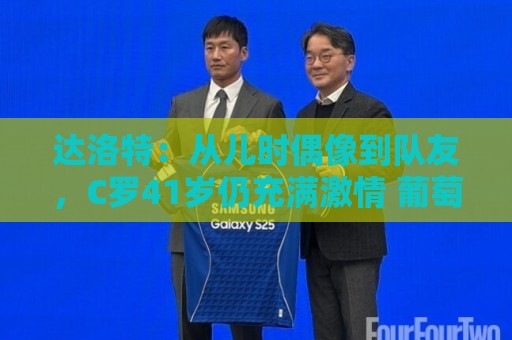 达洛特：从儿时偶像到队友，C罗41岁仍充满激情 葡萄牙有他更好