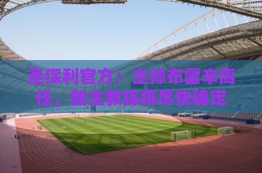 圣保利官方:主帅布雷辛离任,新主教练将尽快确定 圣保利官方:主帅布雷辛离任,新主教练将尽快确定