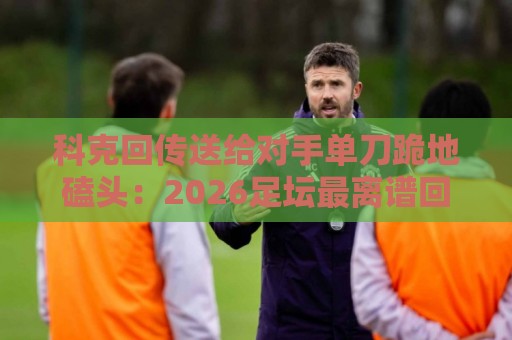 科克回传送给对手单刀跪地磕头：2026足坛最离谱回传名场面【科克回传送给对手单刀跪地磕头】